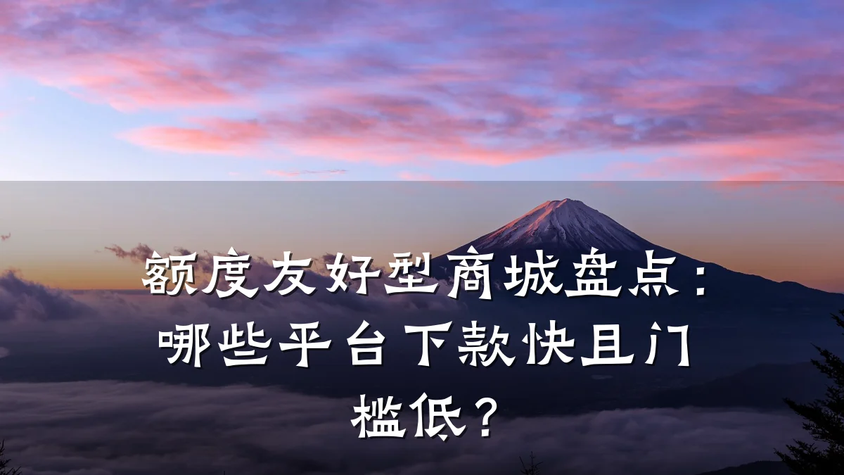 额度友好型商城盘点：哪些平台下款快且门槛低？