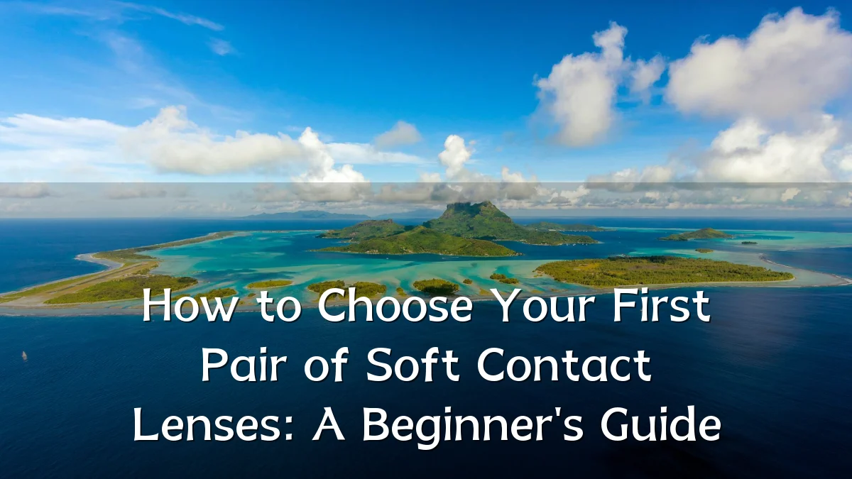 How to Choose Your First Pair of Soft Contact Lenses: A Beginner's Guide