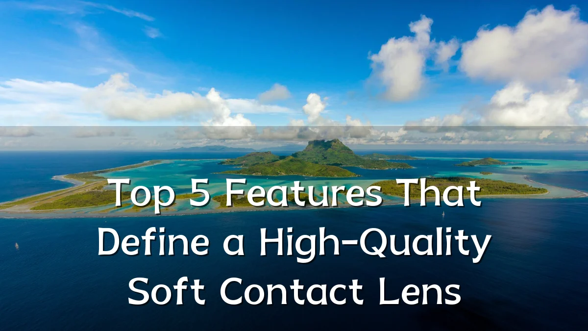 Top 5 Features That Define a High-Quality Soft Contact Lens