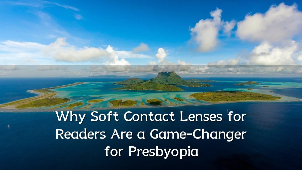 Why Soft Contact Lenses for Readers Are a Game-Changer for Presbyopia