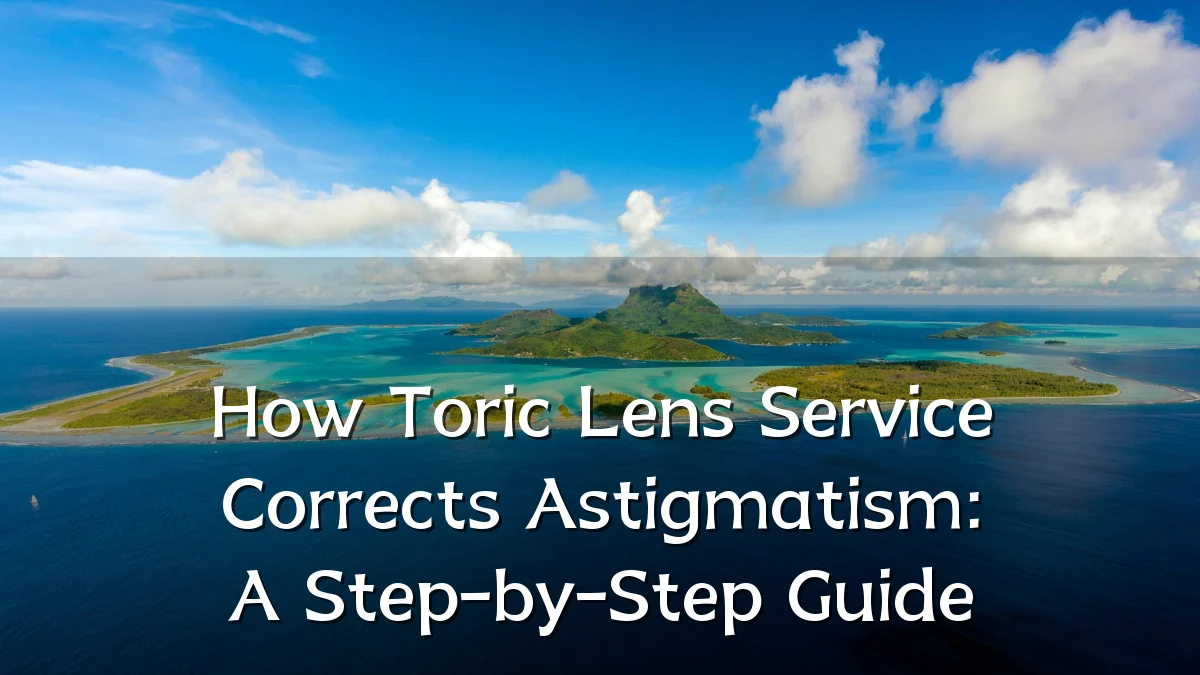 How Toric Lens Service Corrects Astigmatism: A Step-by-Step Guide