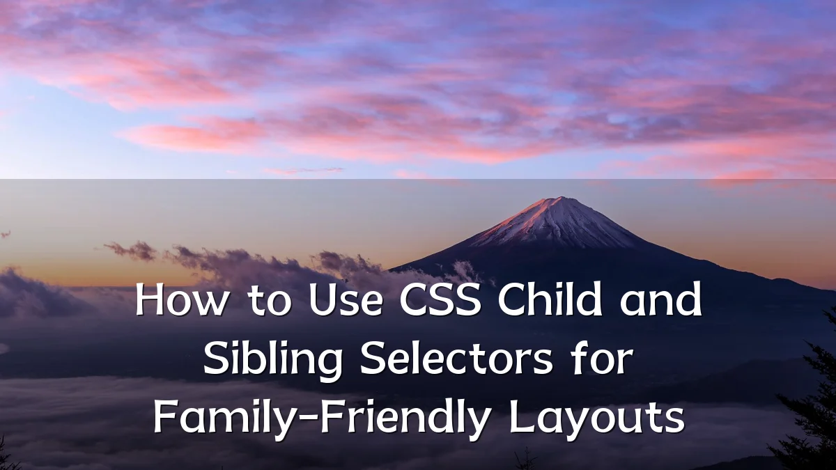 How to Use CSS Child and Sibling Selectors for Family-Friendly Layouts
