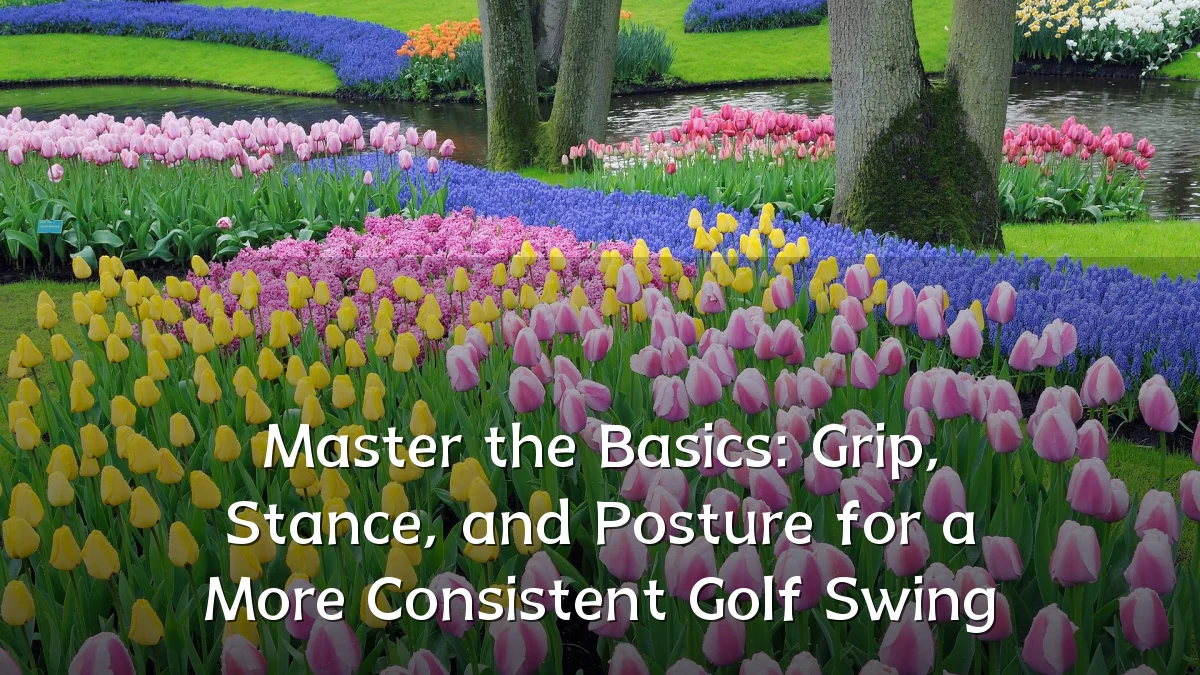 Master the Basics: Grip, Stance, and Posture for a More Consistent Golf Swing
