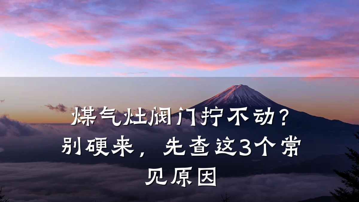 煤气灶阀门拧不动?别硬来,先查这3个常见原因