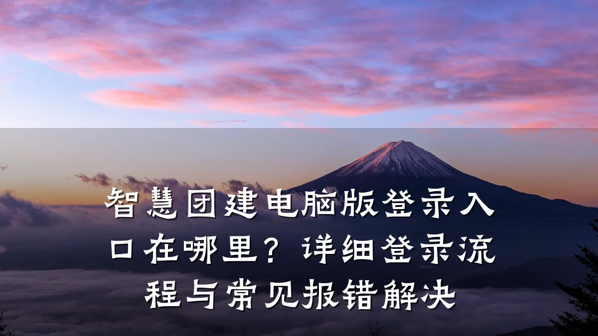 智慧团建电脑版登录入口在哪里?详细登录流程与常见报错解决